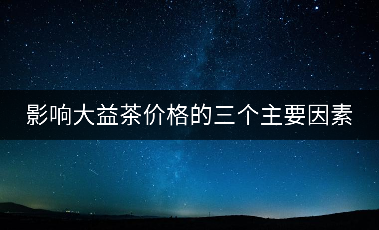 影響大益茶價(jià)格的三個(gè)主要因素 影響大益茶價(jià)格的三個(gè)主要因素