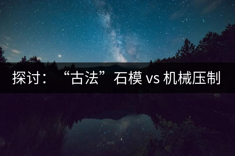探討：“古法”石模 vs 機(jī)械壓制  孰優(yōu)孰劣？