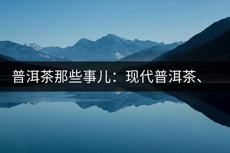 普洱茶那些事兒：現(xiàn)代普洱茶、七子餅、嘜號(hào)等