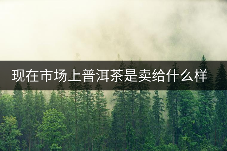 現(xiàn)在市場上普洱茶是賣給什么樣的消費者？