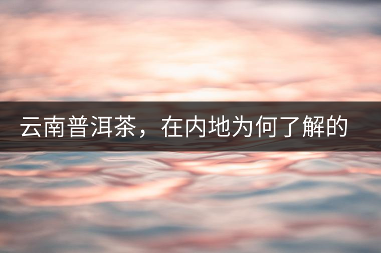 云南普洱茶，在內(nèi)地為何了解的人較少？