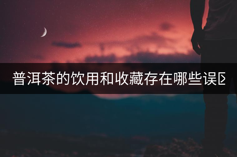 普洱茶的飲用和收藏存在哪些誤區(qū)？