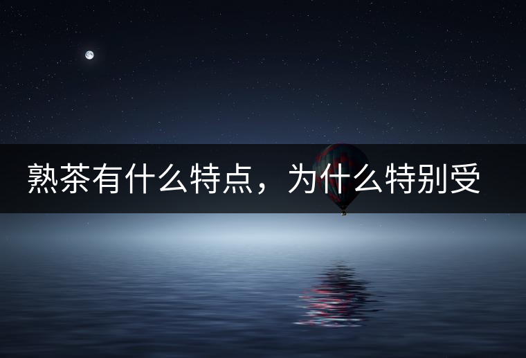 熟茶有什么特點(diǎn)，為什么特別受消費(fèi)者喜愛？