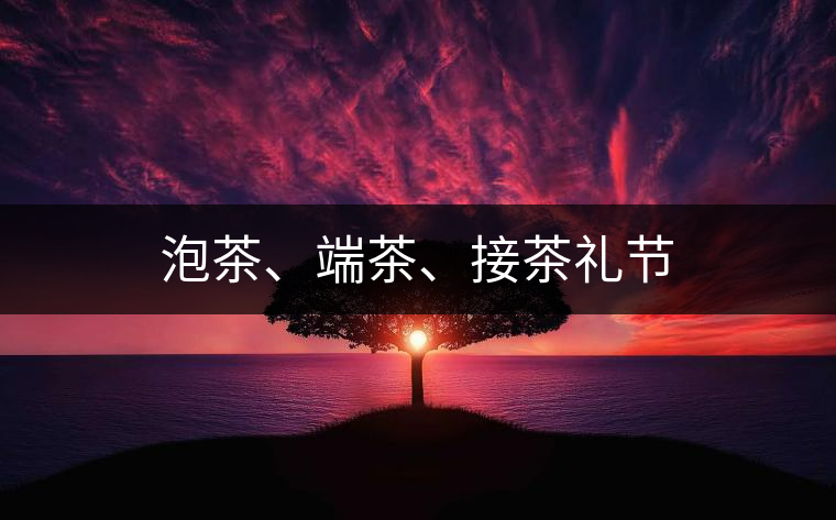泡茶、端茶、接茶禮節(jié)