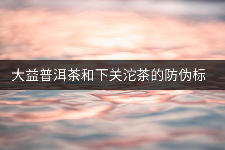 大益普洱茶和下關(guān)沱茶的防偽標識