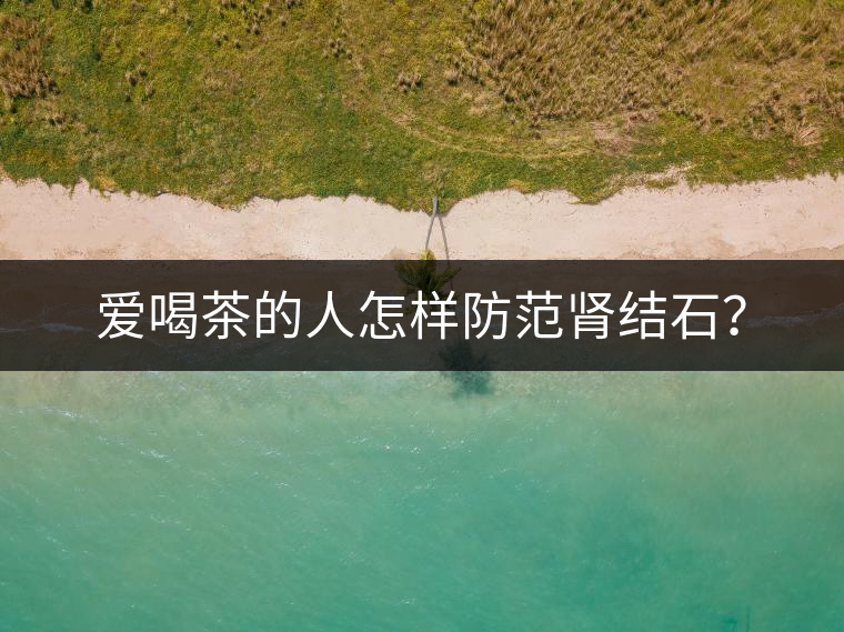 愛喝茶的人怎樣防范腎結(jié)石？