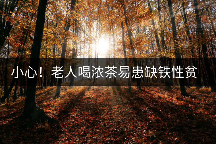 小心！老人喝濃茶易患缺鐵性貧血