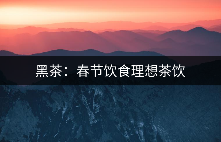 黑茶:春節(jié)飲食理想茶飲 黑茶:春節(jié)飲食理想茶飲