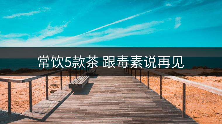 常飲5款茶 跟毒素說再見 常飲5款茶 跟毒素說再見