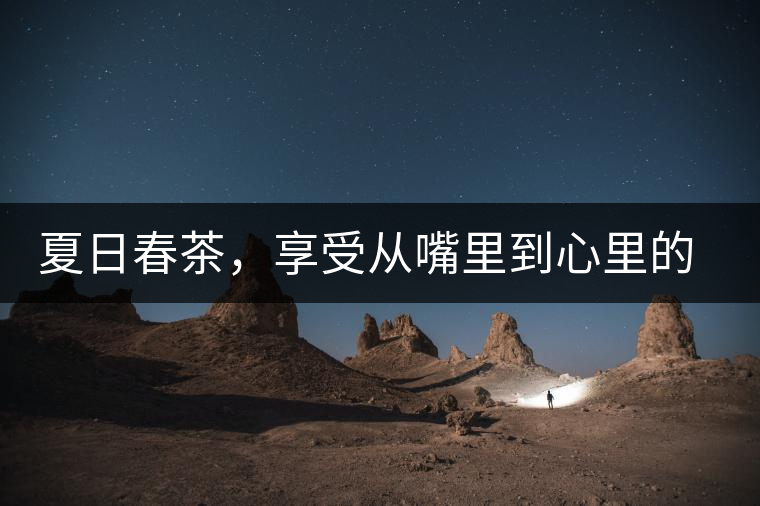 夏日春茶，享受從嘴里到心里的感覺