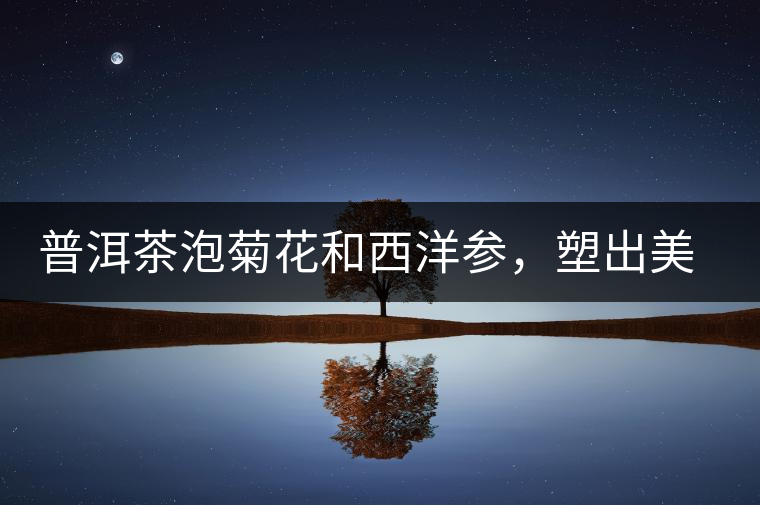 普洱茶泡菊花和西洋參，塑出美麗身材