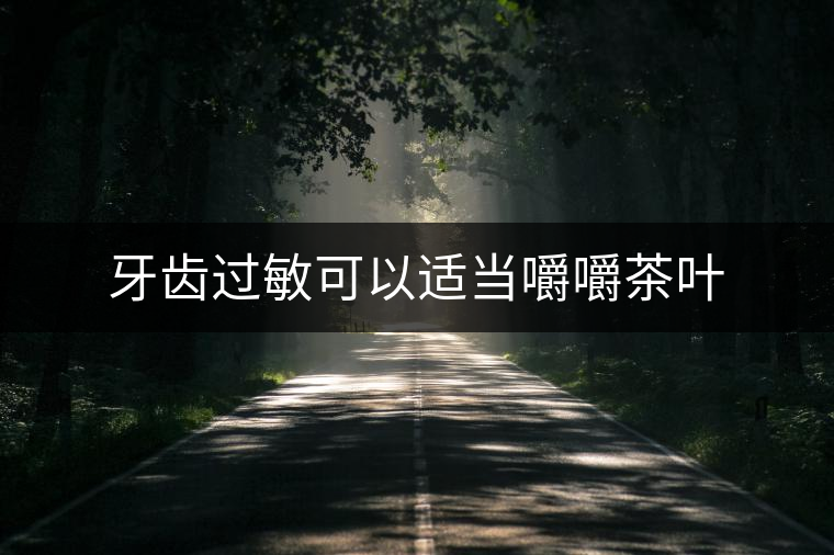 牙齒過(guò)敏可以適當(dāng)嚼嚼茶葉 牙齒過(guò)敏可以適當(dāng)嚼嚼茶葉