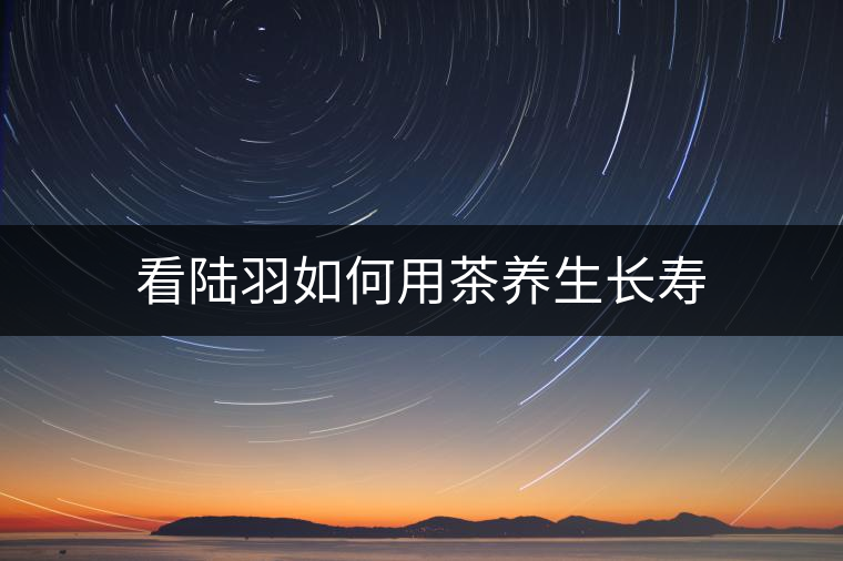 看陸羽如何用茶養(yǎng)生長壽