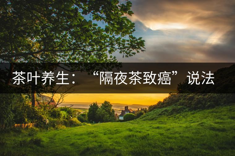 茶葉養(yǎng)生:“隔夜茶致癌”說法沒有科學依據(jù) 茶葉養(yǎng)生:“隔夜茶致癌”說法沒有科學依據(jù)