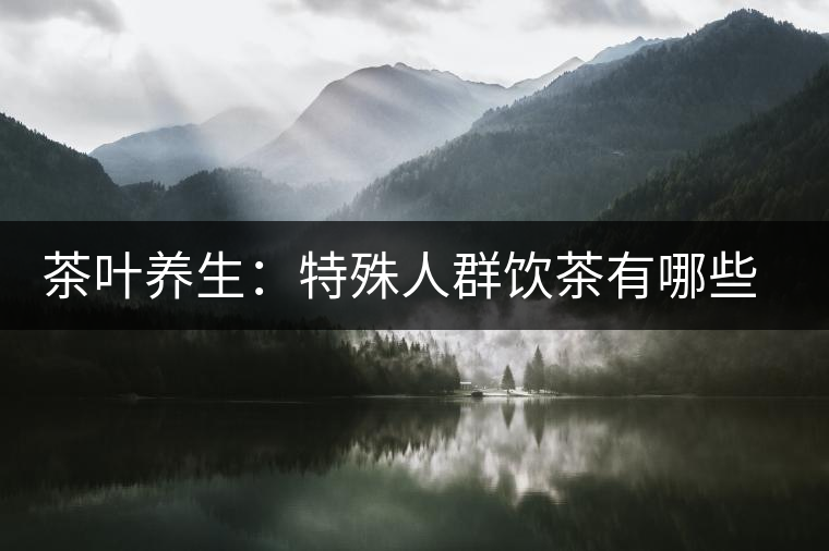 茶葉養(yǎng)生：特殊人群飲茶有哪些禁忌？