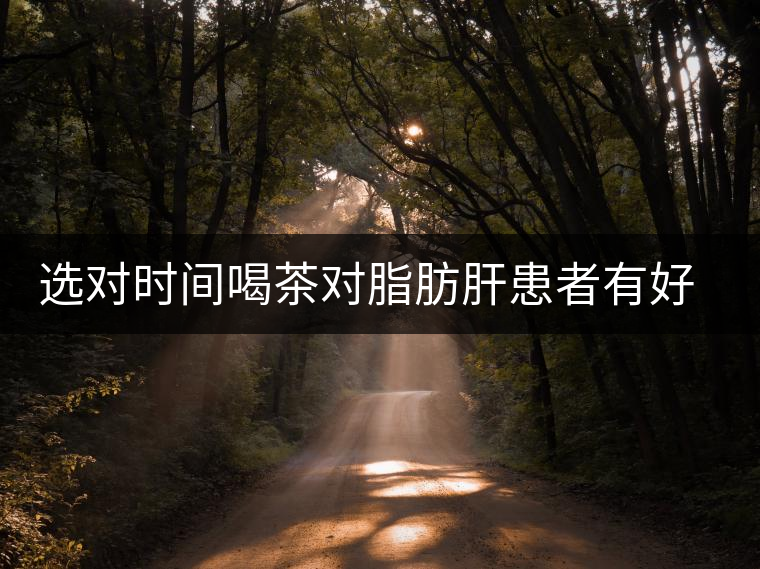 選對(duì)時(shí)間喝茶對(duì)脂肪肝患者有好處