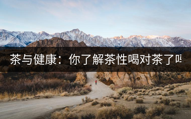 茶與健康：你了解茶性喝對(duì)茶了嗎？