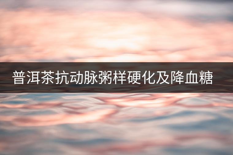 普洱茶抗動脈粥樣硬化及降血糖功效 普洱茶抗動脈粥樣硬化及降血糖功效