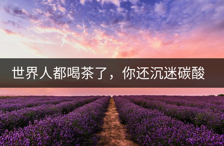 世界人都喝茶了，你還沉迷碳酸飲料？