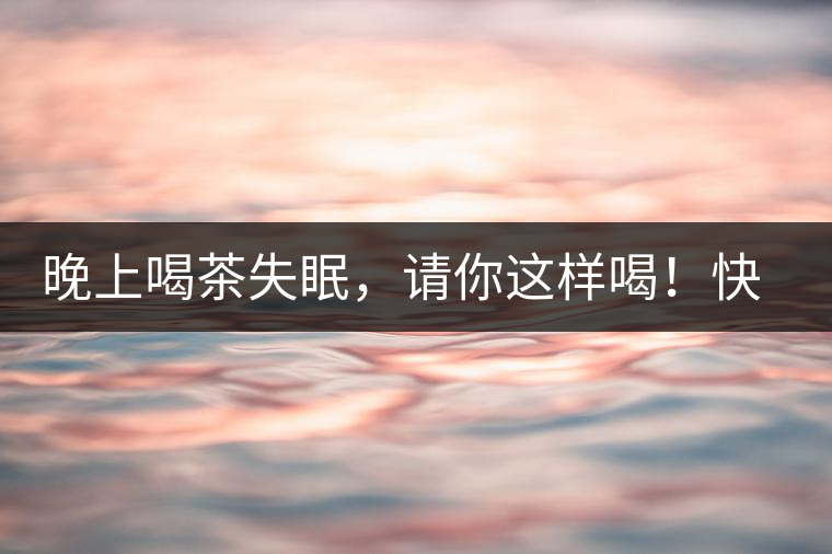 晚上喝茶失眠，請(qǐng)你這樣喝！快告訴身邊的茶友吧