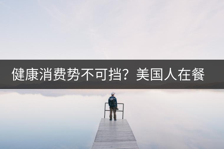 健康消費(fèi)勢不可擋？美國人在餐廳吃飯也開始流行喝茶了