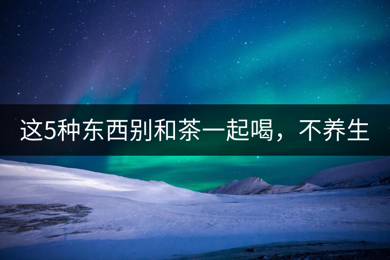 這5種東西別和茶一起喝，不養(yǎng)生還有危害！