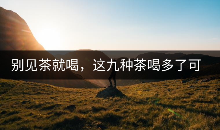 別見茶就喝，這九種茶喝多了可能致病