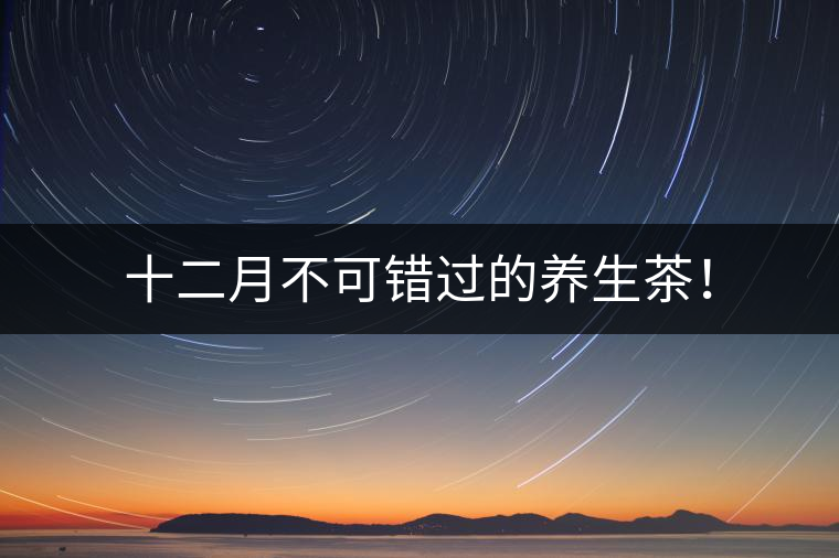 十二月不可錯過的養(yǎng)生茶！