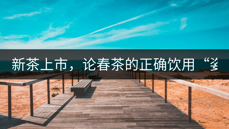 新茶上市，論春茶的正確飲用“姿勢”