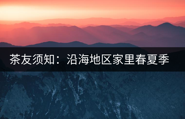 茶友須知:沿海地區(qū)家里春夏季節(jié)如何存儲(chǔ)普洱茶? 茶友須知:沿海地區(qū)家里春夏季節(jié)如何存儲(chǔ)普洱茶?