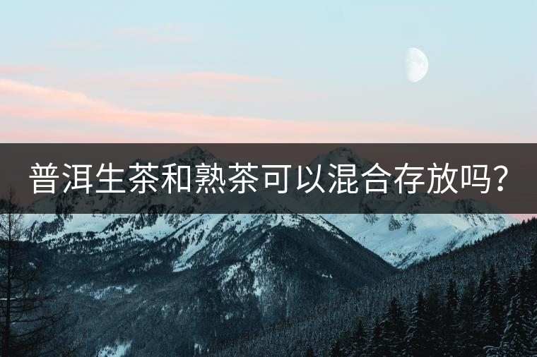 普洱生茶和熟茶可以混合存放嗎？