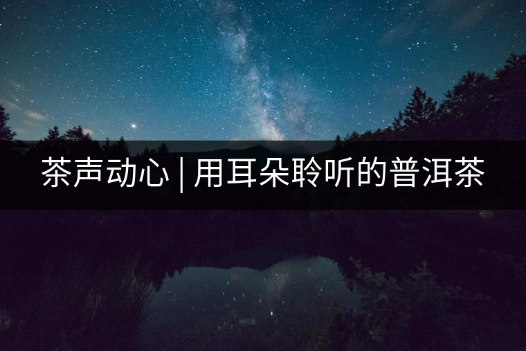 茶聲動(dòng)心 | 用耳朵聆聽(tīng)的普洱茶
