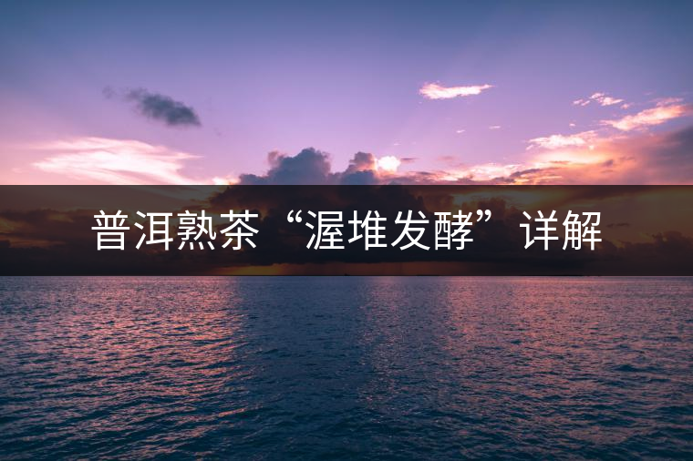 普洱熟茶“渥堆發(fā)酵”詳解 普洱熟茶“渥堆發(fā)酵”詳解
