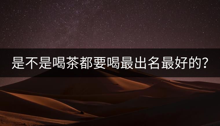 是不是喝茶都要喝最出名最好的？