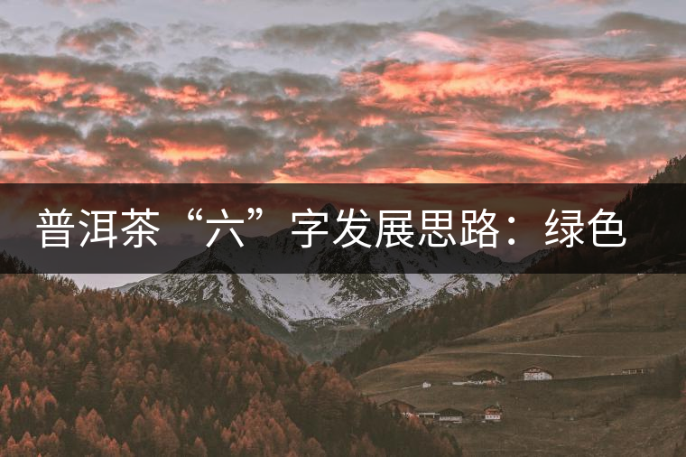普洱茶“六”字發(fā)展思路：綠色、健康、創(chuàng)新