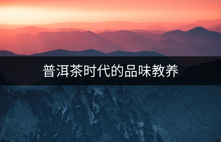 普洱茶時(shí)代的品味教養(yǎng) 普洱茶時(shí)代的品味教養(yǎng)