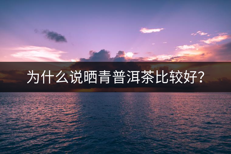 為什么說曬青普洱茶比較好？