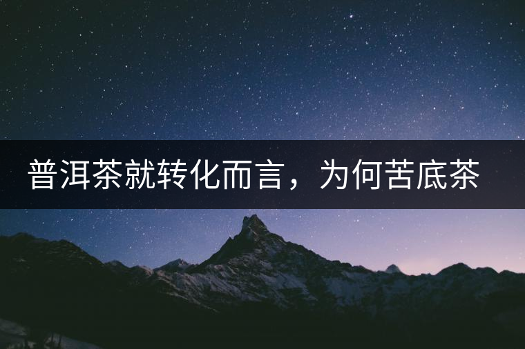 普洱茶就轉(zhuǎn)化而言，為何苦底茶遠(yuǎn)勝于澀底茶？