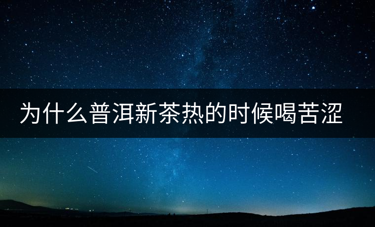 為什么普洱新茶熱的時(shí)候喝苦澀，溫的時(shí)候回甘？