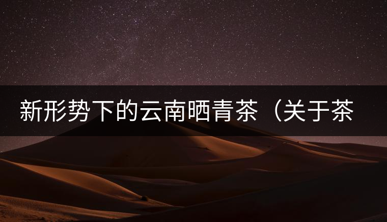 新形勢(shì)下的云南曬青茶（關(guān)于茶葉、茶樹專業(yè)數(shù)據(jù)深度綜合剖析）