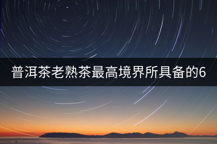 普洱茶老熟茶最高境界所具備的6大特點！