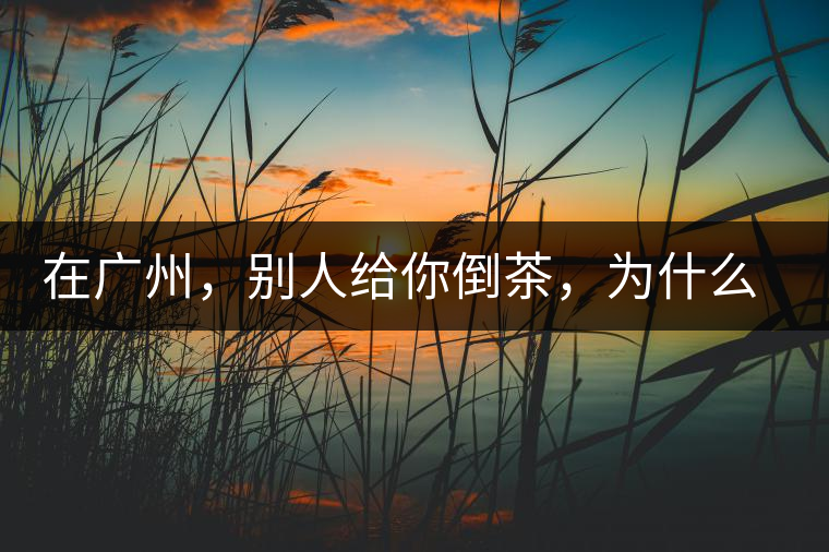 在廣州，別人給你倒茶，為什么要敲三下桌面？不懂別亂敲！