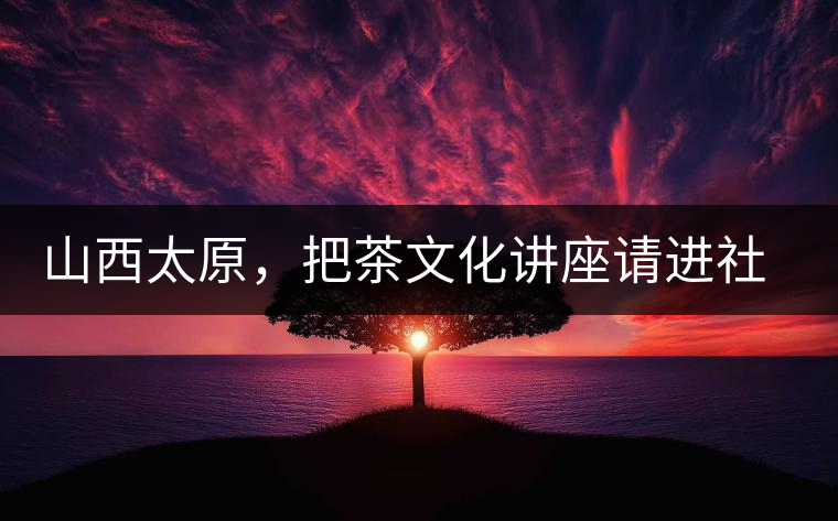 山西太原，把茶文化講座請(qǐng)進(jìn)社區(qū)