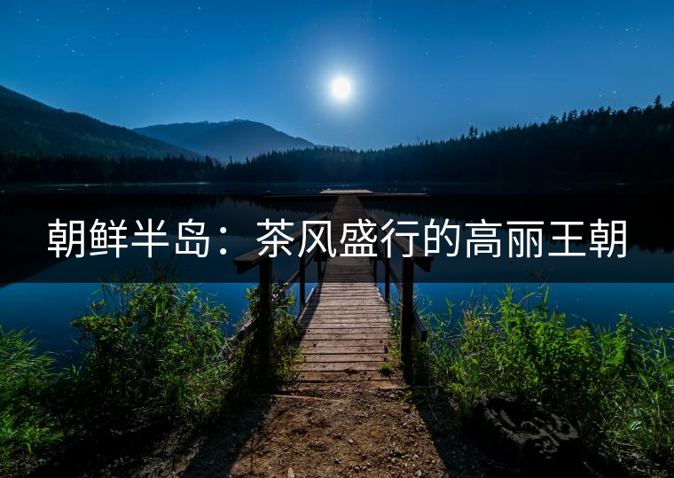 朝鮮半島:茶風(fēng)盛行的高麗王朝 朝鮮半島:茶風(fēng)盛行的高麗王朝