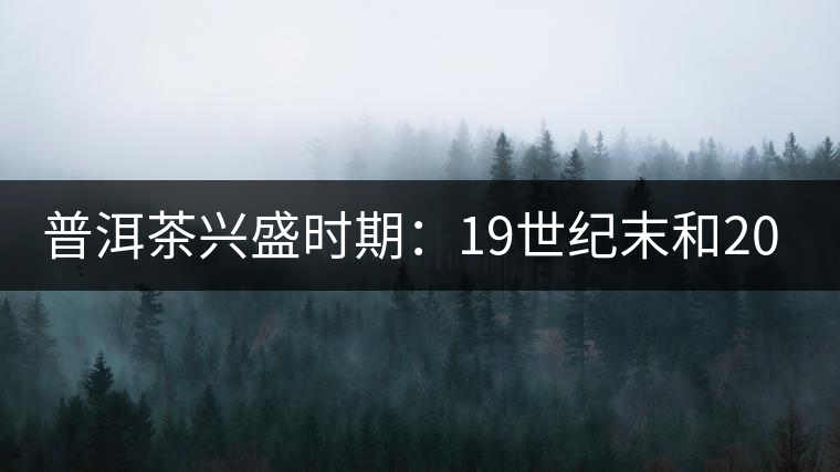 普洱茶興盛時期：19世紀末和20世紀30年代后
