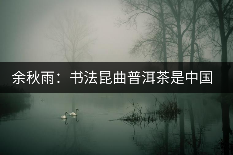 余秋雨:書法昆曲普洱茶是中國(guó)獨(dú)有的文化極品 余秋雨:書法昆曲普洱茶是中國(guó)獨(dú)有的文化極品