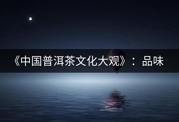 《中國(guó)普洱茶文化大觀》：品味自然和文化的無(wú)窮滋味