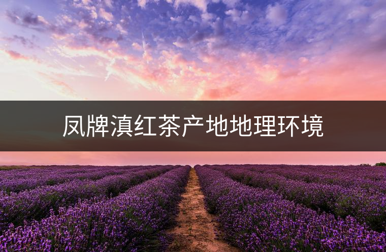 鳳牌滇紅茶產(chǎn)地地理環(huán)境 鳳牌滇紅茶產(chǎn)地地理環(huán)境