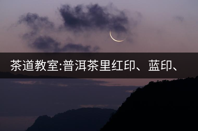 茶道教室:普洱茶里紅印、藍(lán)印、黃印代表什么?