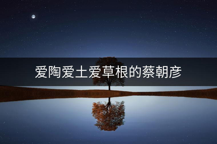 愛(ài)陶愛(ài)土愛(ài)草根的蔡朝彥 愛(ài)陶愛(ài)土愛(ài)草根的蔡朝彥